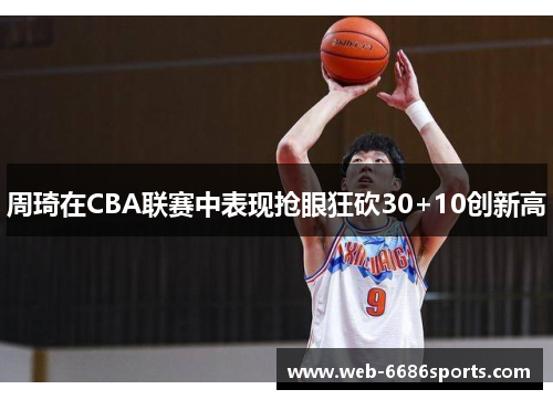 周琦在CBA联赛中表现抢眼狂砍30+10创新高